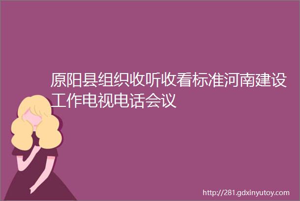 原阳县组织收听收看标准河南建设工作电视电话会议