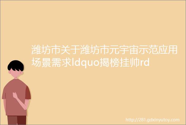 潍坊市关于潍坊市元宇宙示范应用场景需求ldquo揭榜挂帅rdquo项目发榜的通知