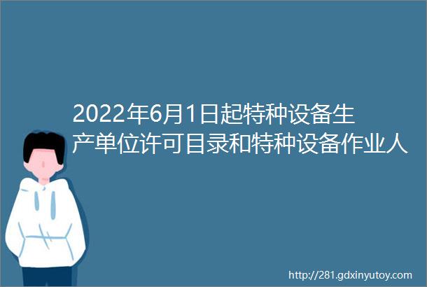 2022年6月1日起特种设备生产单位许可目录和特种设备作业人员目录的新规定就要实施啦