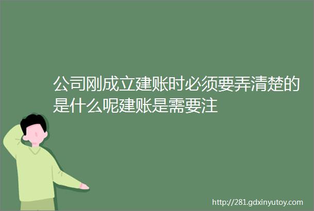 公司刚成立建账时必须要弄清楚的是什么呢建账是需要注